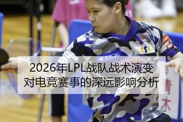 2026年LPL战队战术演变对电竞赛事的深远影响分析