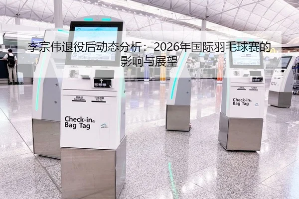 李宗伟退役后动态分析：2026年国际羽毛球赛的影响与展望