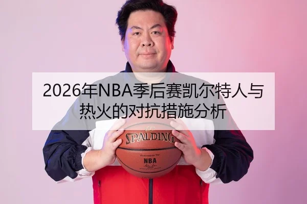 2026年NBA季后赛凯尔特人与热火的对抗措施分析