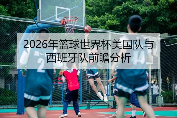 2026年篮球世界杯美国队与西班牙队前瞻分析