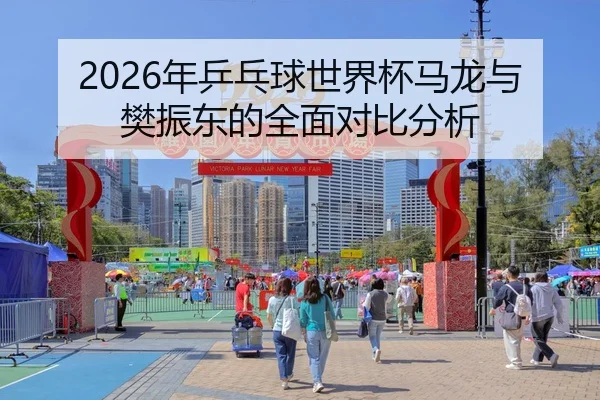 2026年乒乓球世界杯马龙与樊振东的全面对比分析