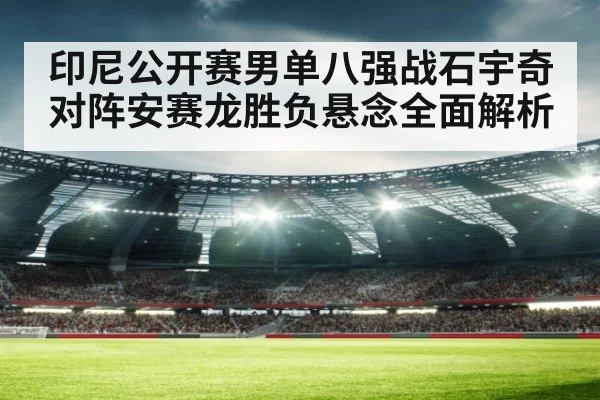 印尼公开赛男单八强战石宇奇对阵安赛龙胜负悬念全面解析